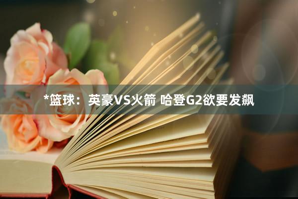 *篮球：英豪VS火箭 哈登G2欲要发飙