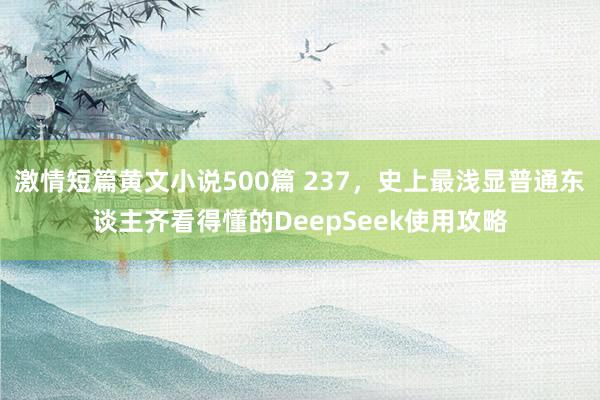 激情短篇黄文小说500篇 237，史上最浅显普通东谈主齐看得懂的DeepSeek使用攻略